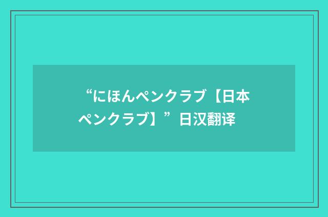 “にほんペンクラブ【日本ペンクラブ】”日汉翻译