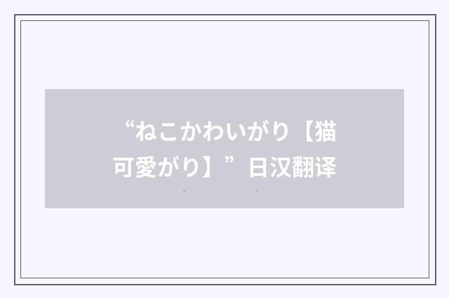 “ねこかわいがり【猫可愛がり】”日汉翻译