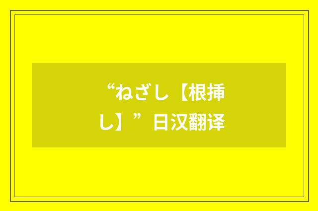 “ねざし【根挿し】”日汉翻译
