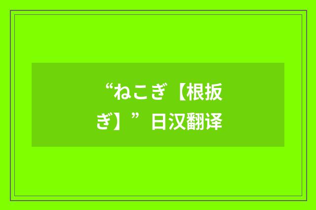 “ねこぎ【根扳ぎ】”日汉翻译