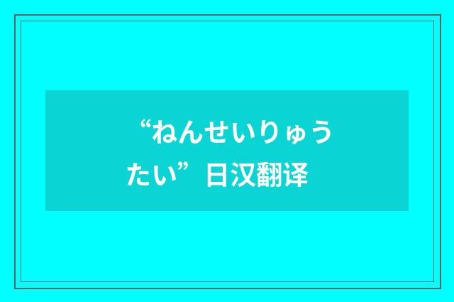“ねんせいりゅうたい”日汉翻译