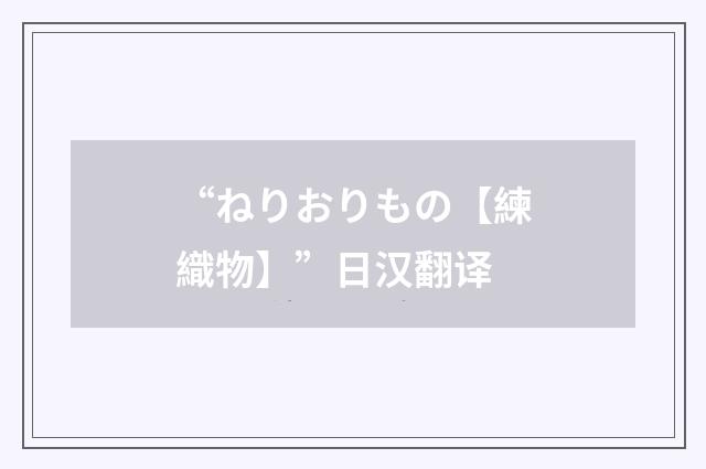 “ねりおりもの【練織物】”日汉翻译