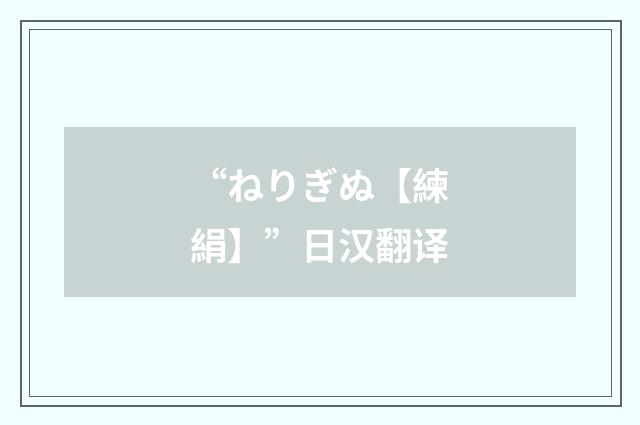 “ねりぎぬ【練絹】”日汉翻译