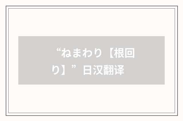 “ねまわり【根回り】”日汉翻译