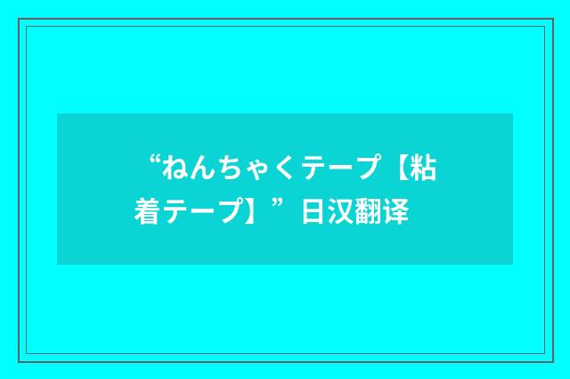 “ねんちゃくテープ【粘着テープ】”日汉翻译