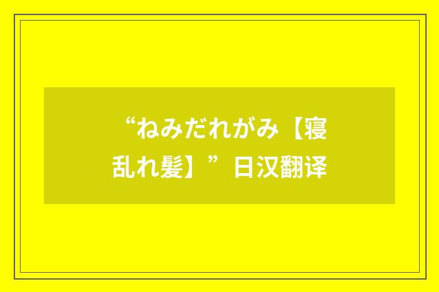 “ねみだれがみ【寝乱れ髪】”日汉翻译
