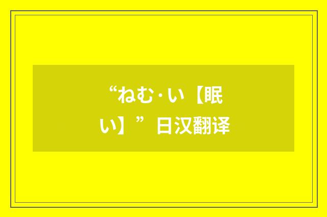 “ねむ·い【眠い】”日汉翻译