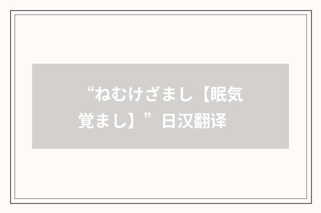 “ねむけざまし【眠気覚まし】”日汉翻译
