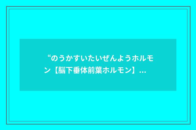 “のうかすいたいぜんようホルモン【脳下垂体前葉ホルモン】”日汉翻译