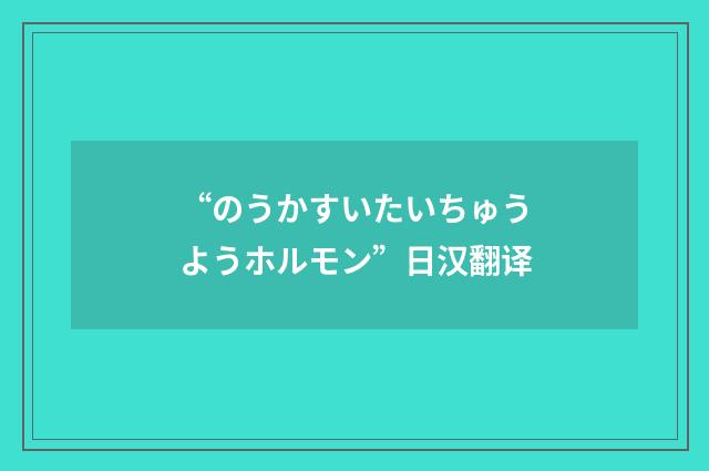 “のうかすいたいちゅうようホルモン”日汉翻译