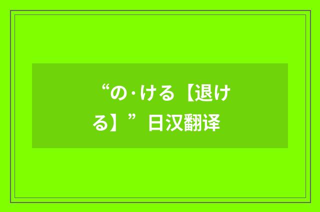 “の·ける【退ける】”日汉翻译