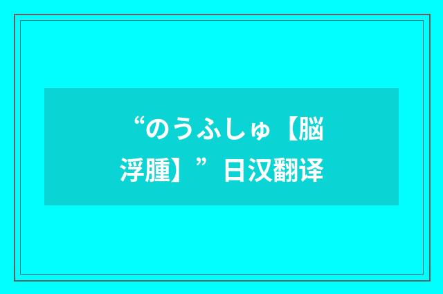 “のうふしゅ【脳浮腫】”日汉翻译