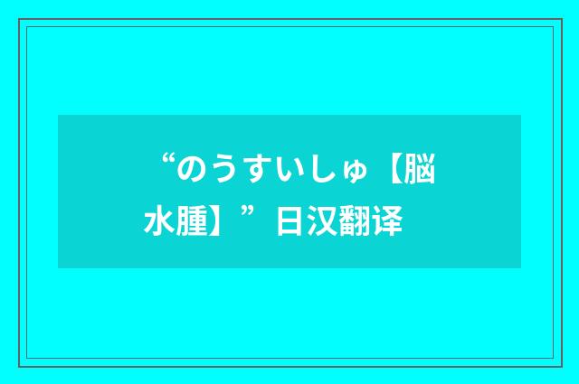 “のうすいしゅ【脳水腫】”日汉翻译