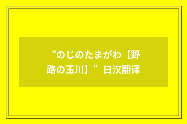 “のじのたまがわ【野路の玉川】”日汉翻译