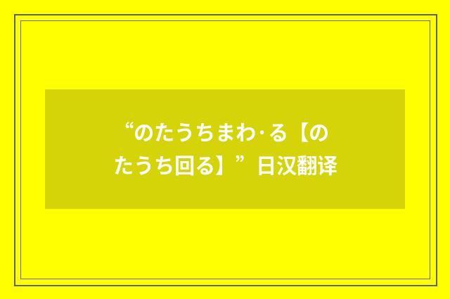 “のたうちまわ·る【のたうち回る】”日汉翻译