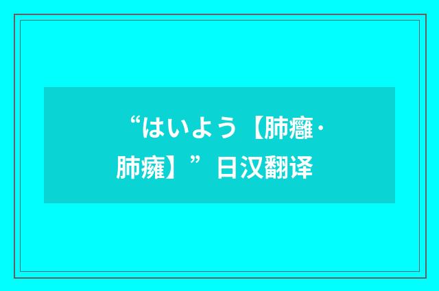 “はいよう【肺癰·肺癕】”日汉翻译