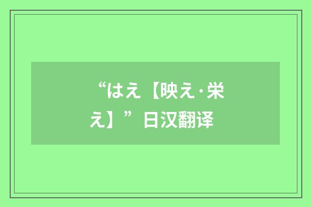 “はえ【映え·栄え】”日汉翻译