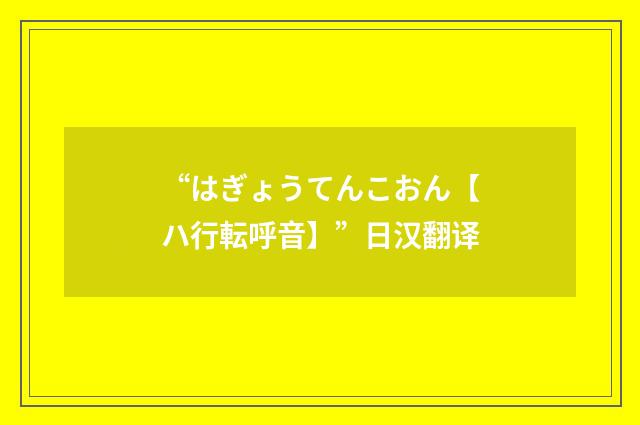 “はぎょうてんこおん【ハ行転呼音】”日汉翻译