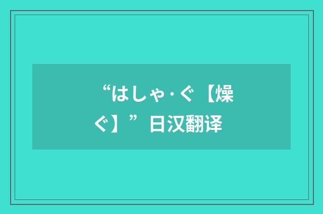 “はしゃ·ぐ【燥ぐ】”日汉翻译