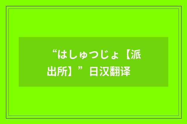 “はしゅつじょ【派出所】”日汉翻译