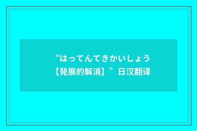 “はってんてきかいしょう【発展的解消】”日汉翻译