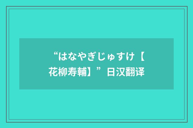 “はなやぎじゅすけ【花柳寿輔】”日汉翻译