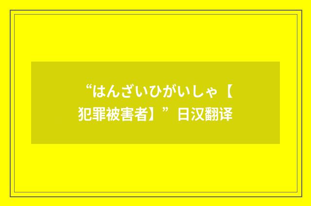 “はんざいひがいしゃ【犯罪被害者】”日汉翻译