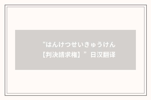 “はんけつせいきゅうけん【判決請求権】”日汉翻译