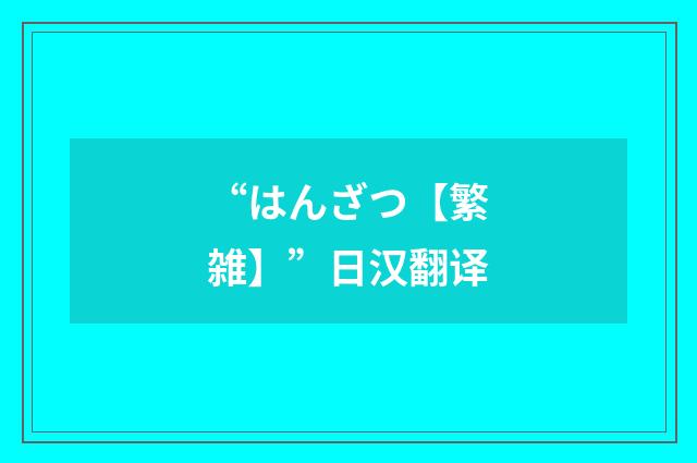 “はんざつ【繁雑】”日汉翻译
