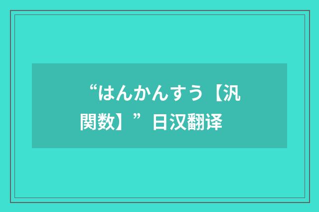 “はんかんすう【汎関数】”日汉翻译