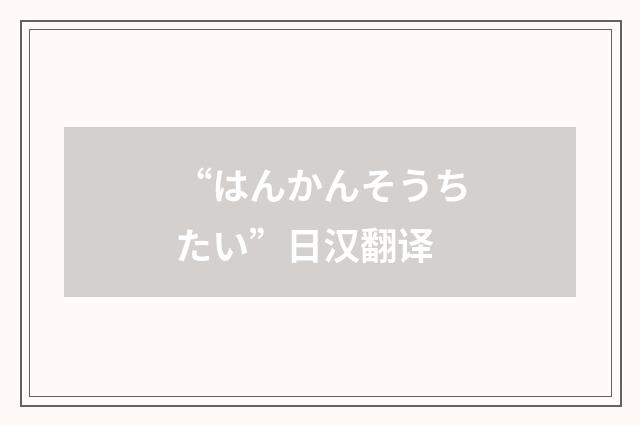 “はんかんそうちたい”日汉翻译