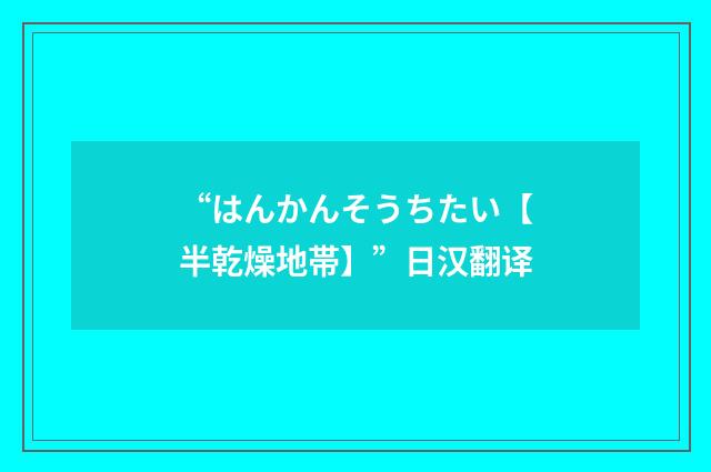 “はんかんそうちたい【半乾燥地帯】”日汉翻译