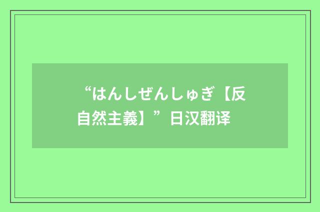 “はんしぜんしゅぎ【反自然主義】”日汉翻译