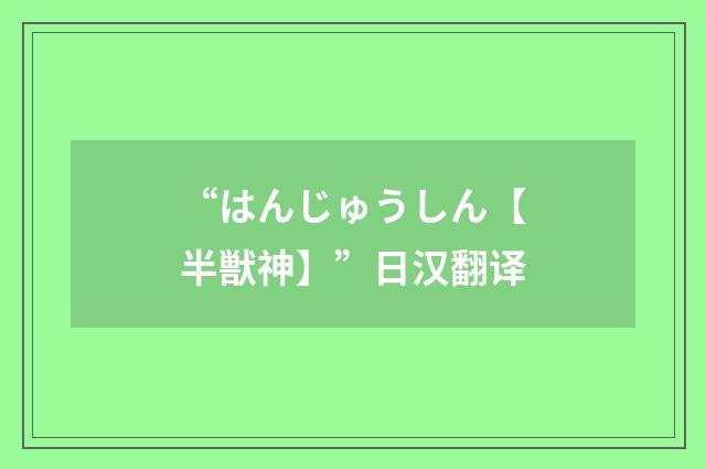 “はんじゅうしん【半獣神】”日汉翻译