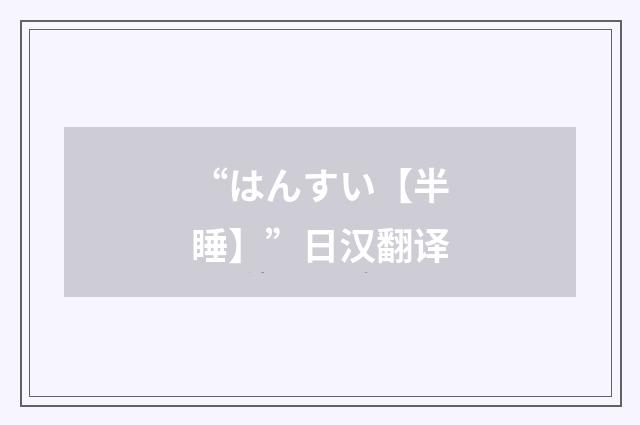 “はんすい【半睡】”日汉翻译