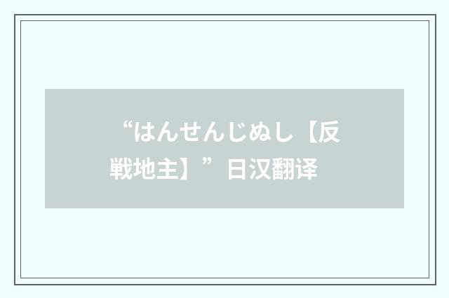 “はんせんじぬし【反戦地主】”日汉翻译