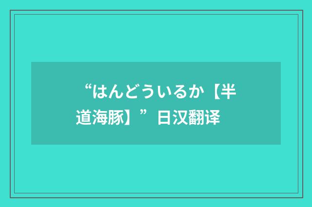 “はんどういるか【半道海豚】”日汉翻译