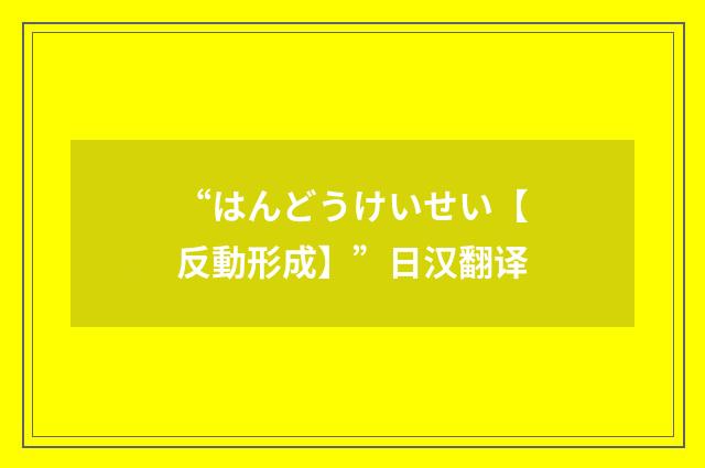“はんどうけいせい【反動形成】”日汉翻译