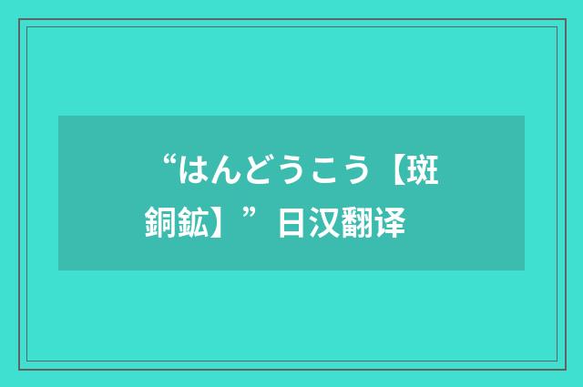 “はんどうこう【斑銅鉱】”日汉翻译