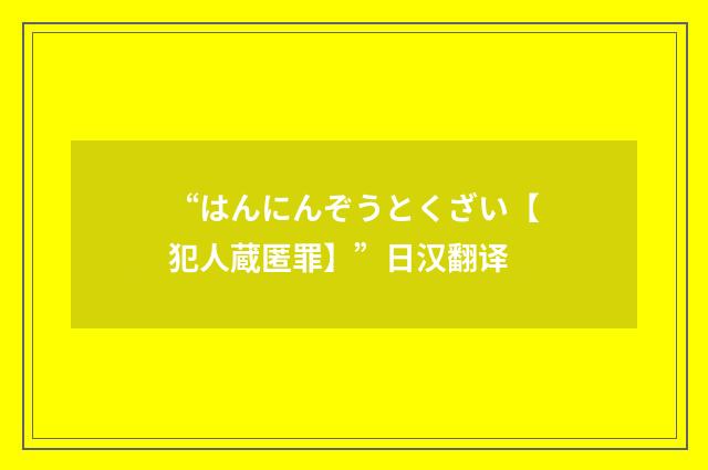 “はんにんぞうとくざい【犯人蔵匿罪】”日汉翻译