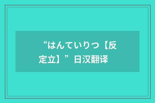 “はんていりつ【反定立】”日汉翻译