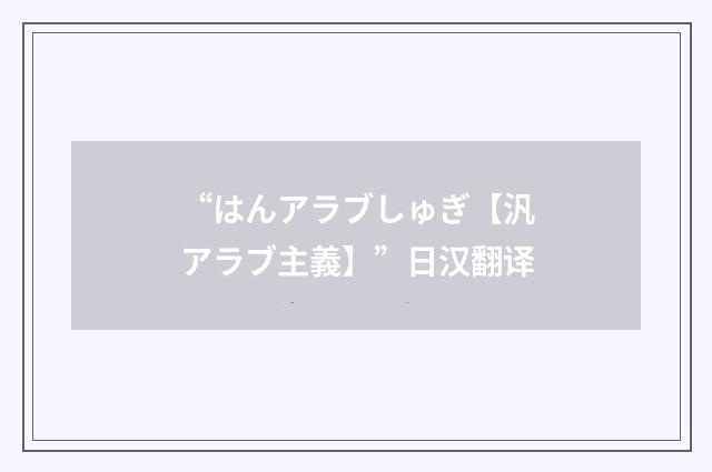 “はんアラブしゅぎ【汎アラブ主義】”日汉翻译