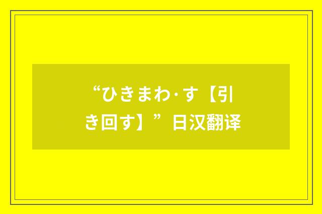 “ひきまわ·す【引き回す】”日汉翻译