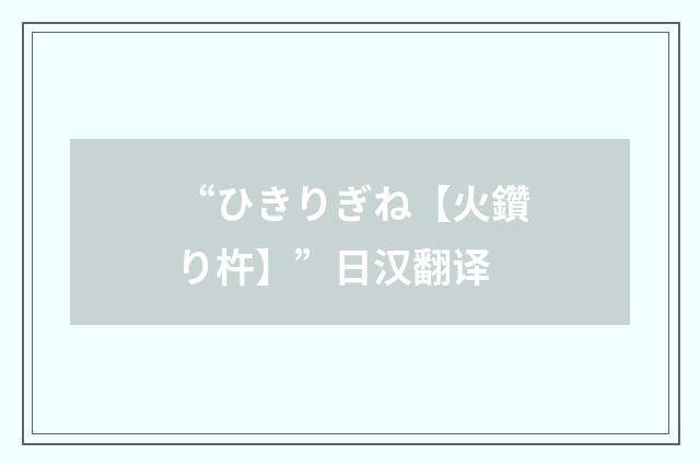 “ひきりぎね【火鑽り杵】”日汉翻译