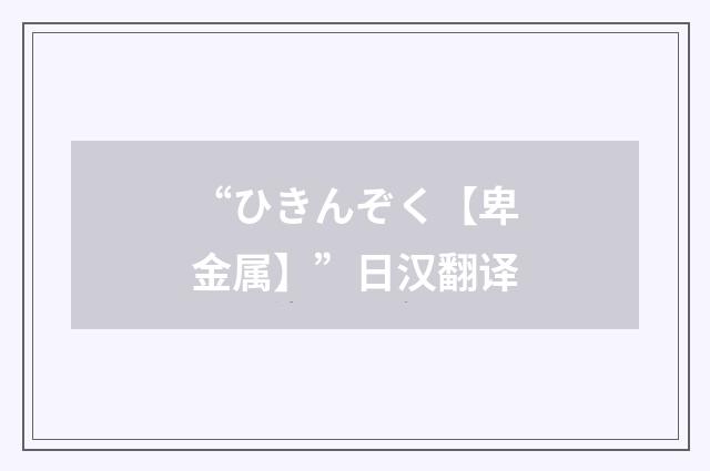 “ひきんぞく【卑金属】”日汉翻译