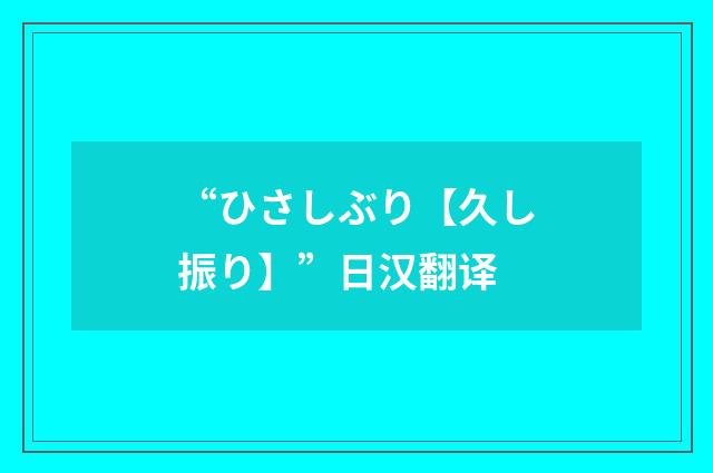 “ひさしぶり【久し振り】”日汉翻译