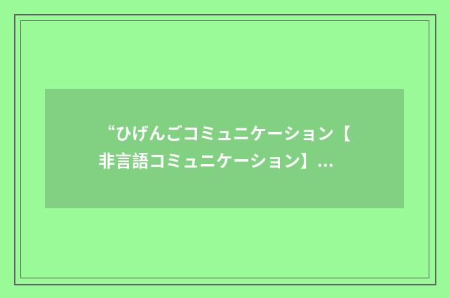 “ひげんごコミュニケーション【非言語コミュニケーション】”日汉翻译