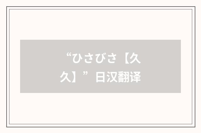“ひさびさ【久久】”日汉翻译