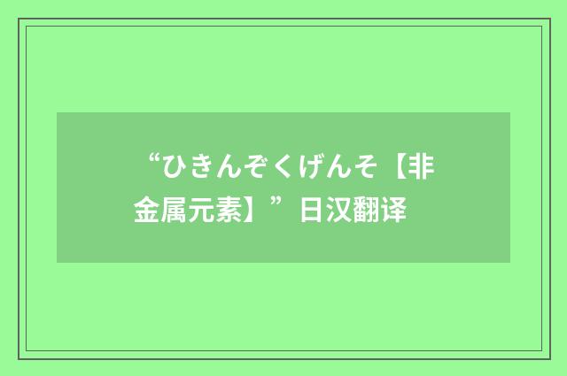 “ひきんぞくげんそ【非金属元素】”日汉翻译