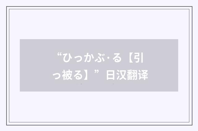 “ひっかぶ·る【引っ被る】”日汉翻译